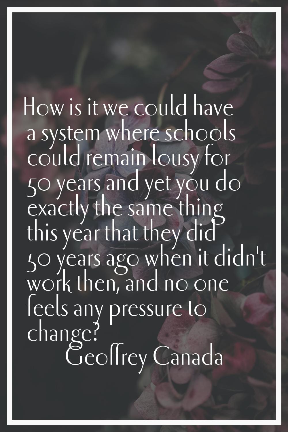 How is it we could have a system where schools could remain lousy for 50 years and yet you do exact