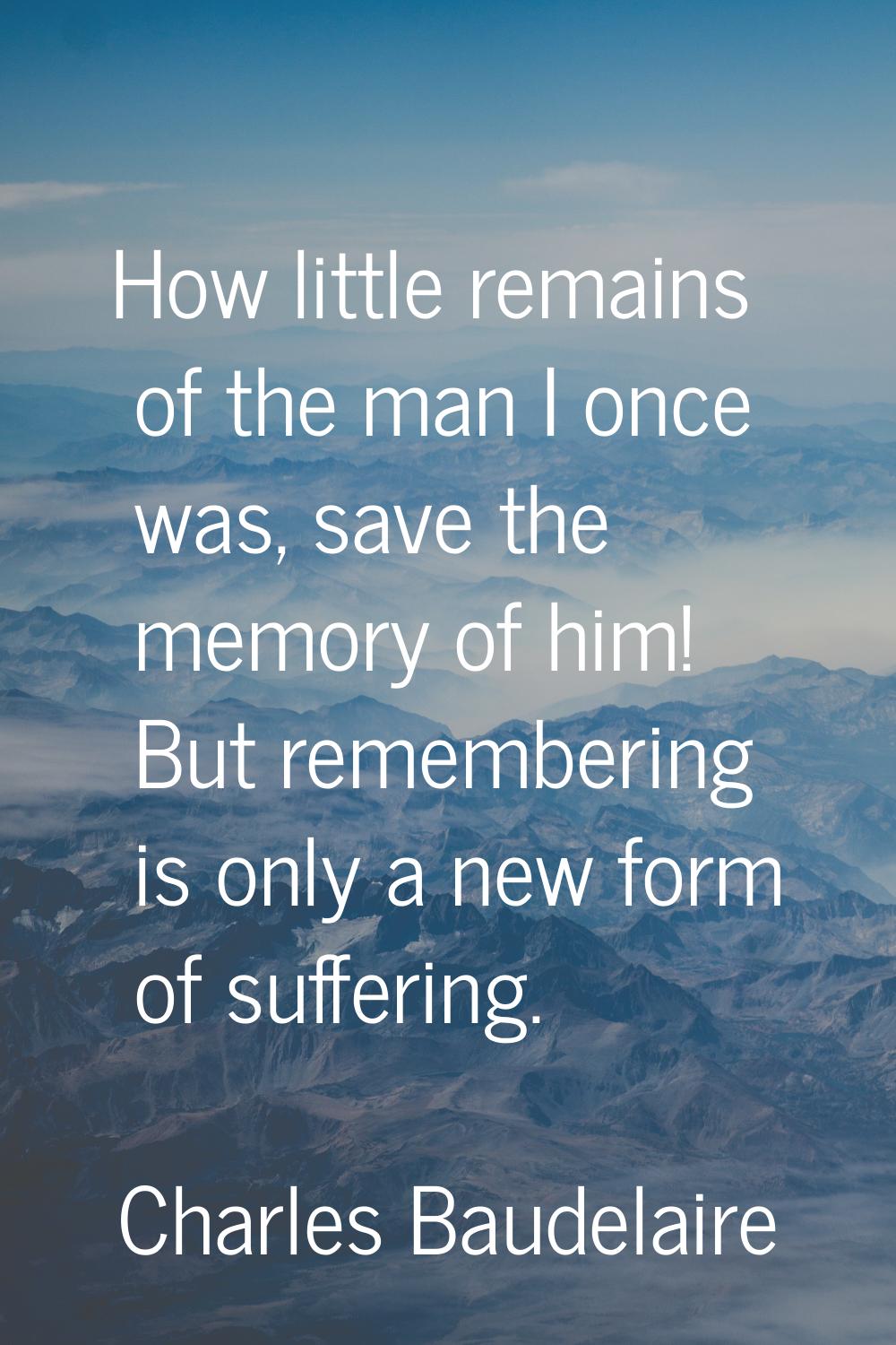 How little remains of the man I once was, save the memory of him! But remembering is only a new for