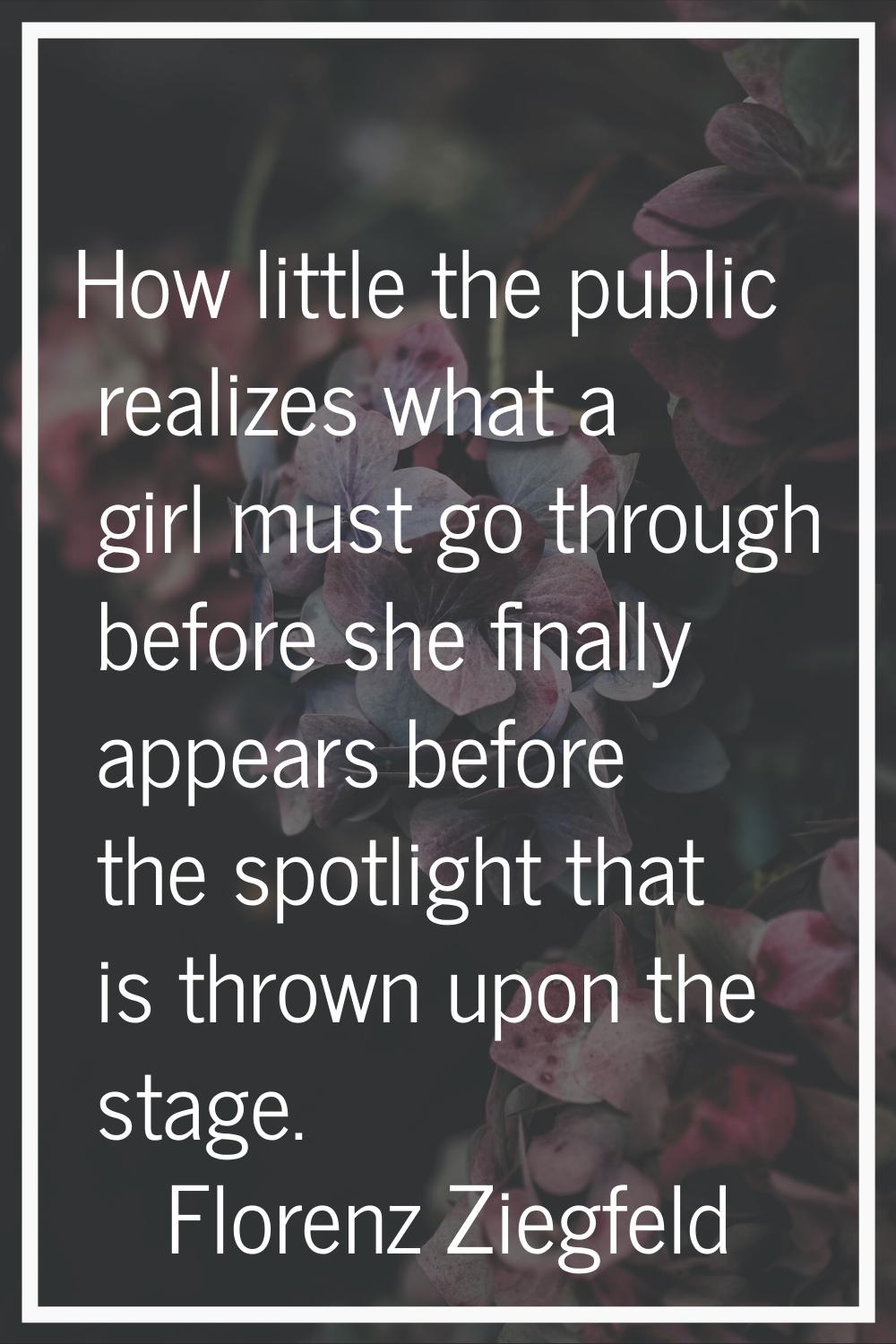 How little the public realizes what a girl must go through before she finally appears before the sp