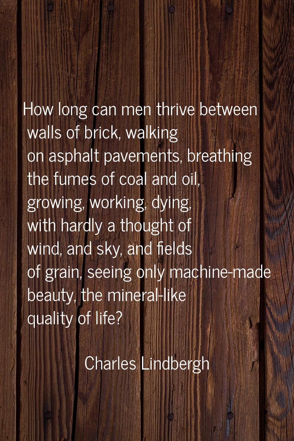 How long can men thrive between walls of brick, walking on asphalt pavements, breathing the fumes o
