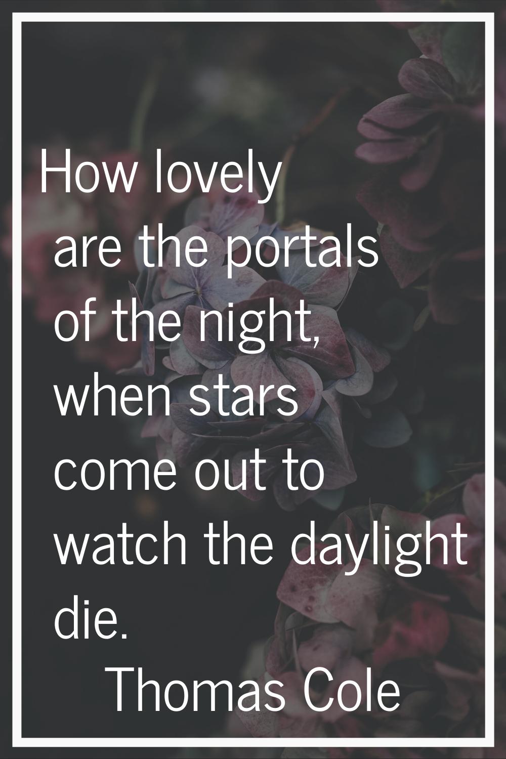 How lovely are the portals of the night, when stars come out to watch the daylight die.