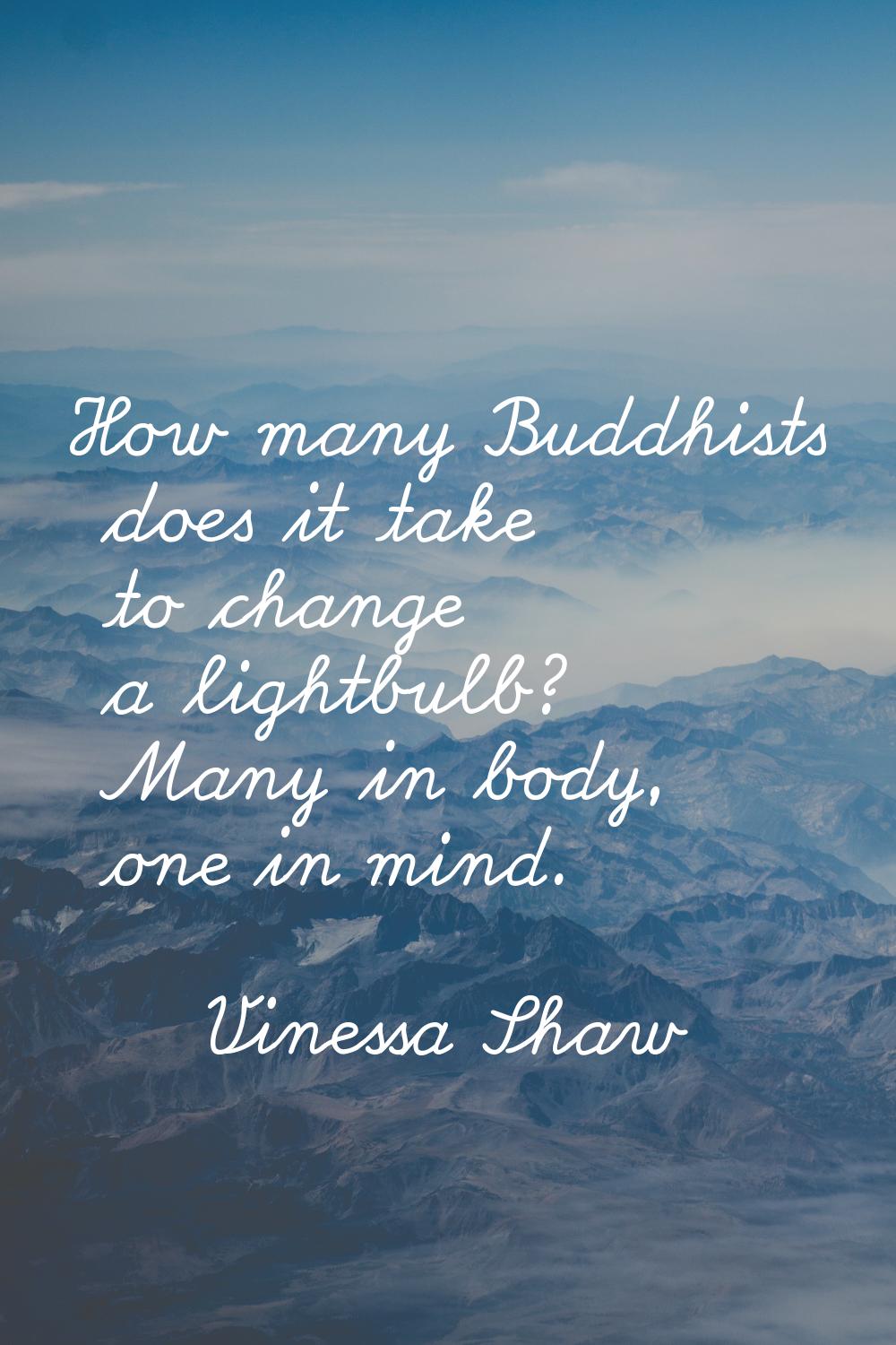 How many Buddhists does it take to change a lightbulb? Many in body, one in mind.