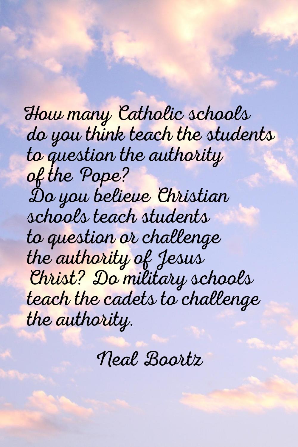 How many Catholic schools do you think teach the students to question the authority of the Pope? Do