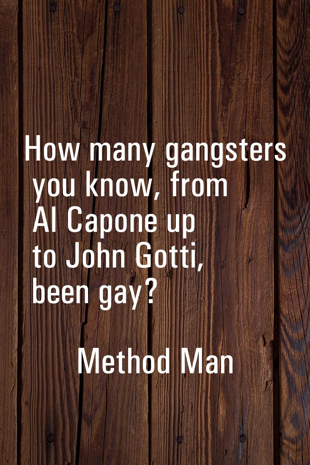 How many gangsters you know, from Al Capone up to John Gotti, been gay?