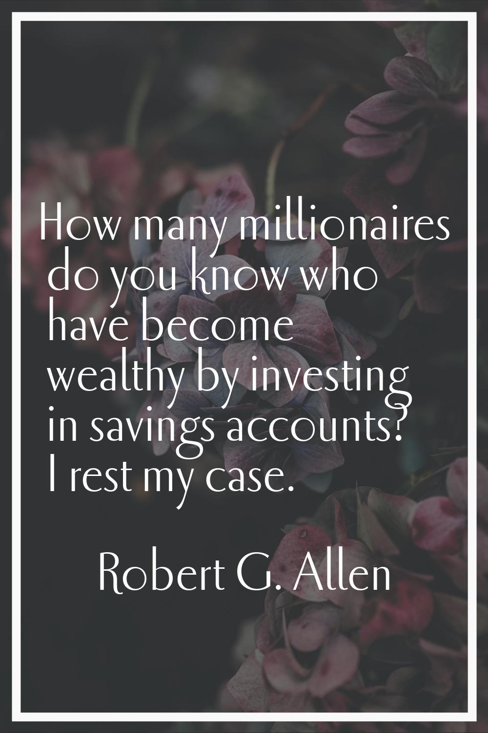 How many millionaires do you know who have become wealthy by investing in savings accounts? I rest 