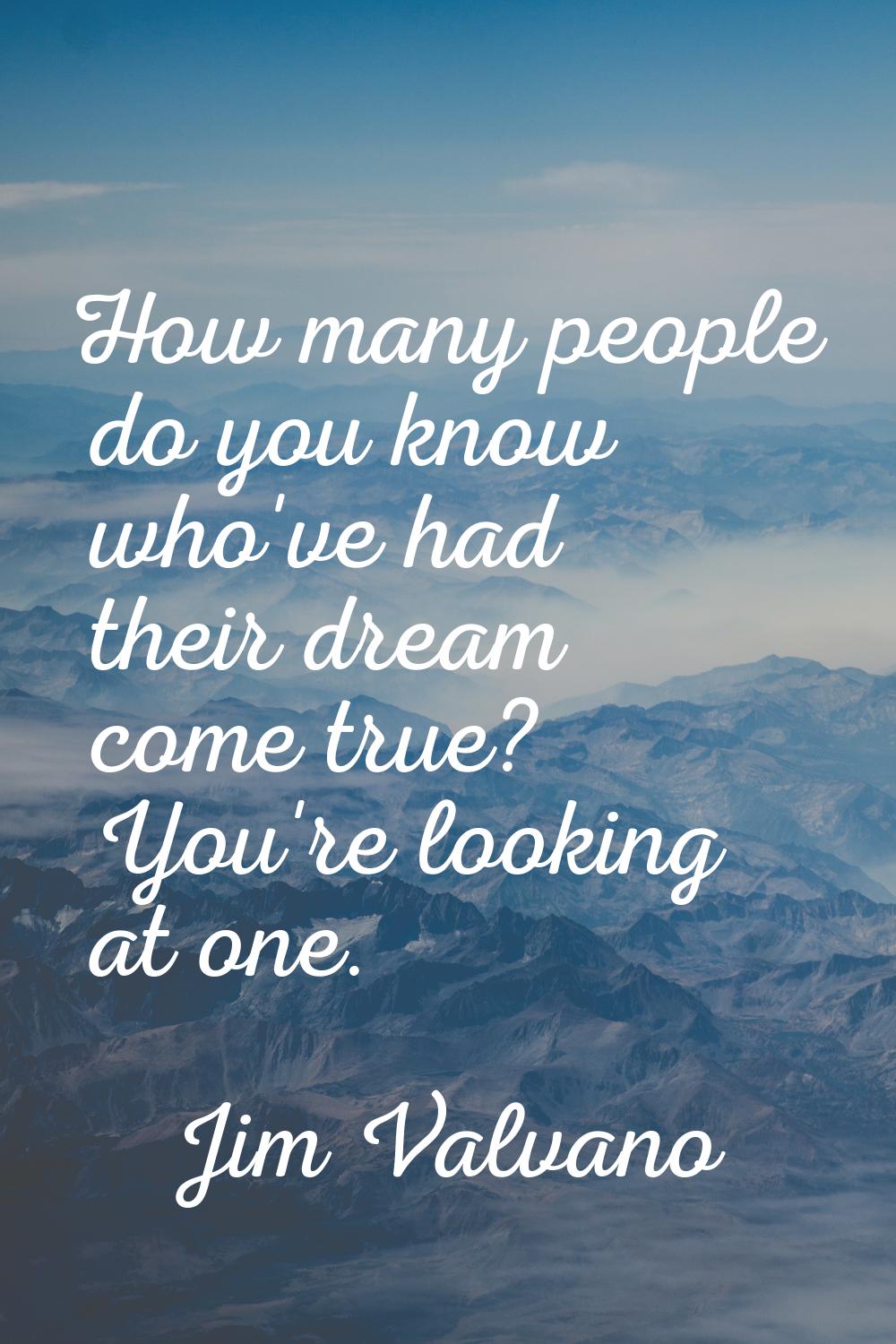 How many people do you know who've had their dream come true? You're looking at one.