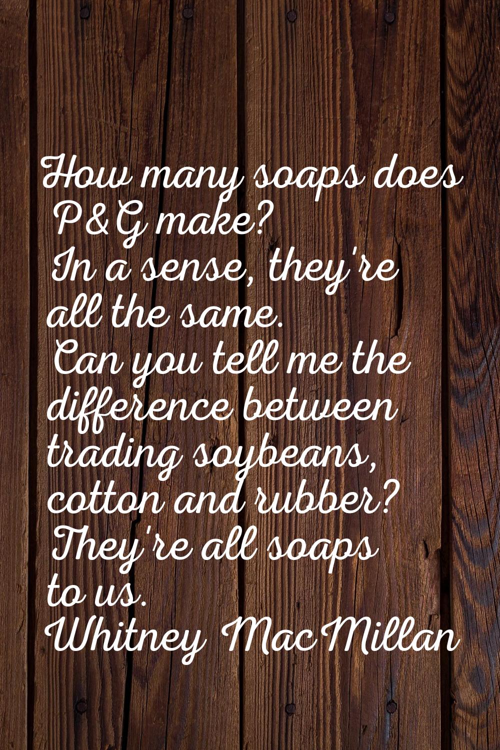 How many soaps does P&G make? In a sense, they're all the same. Can you tell me the difference betw