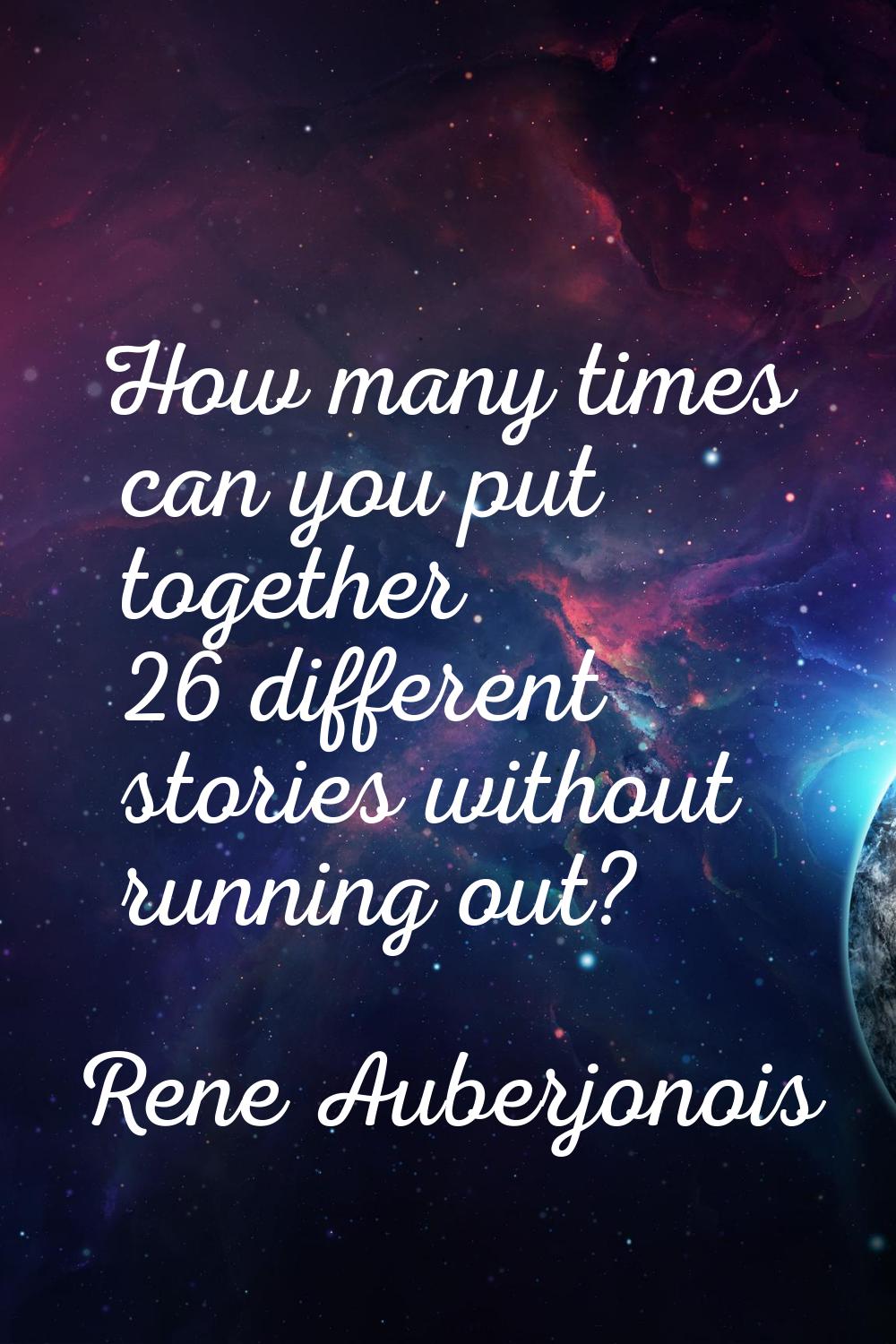 How many times can you put together 26 different stories without running out?