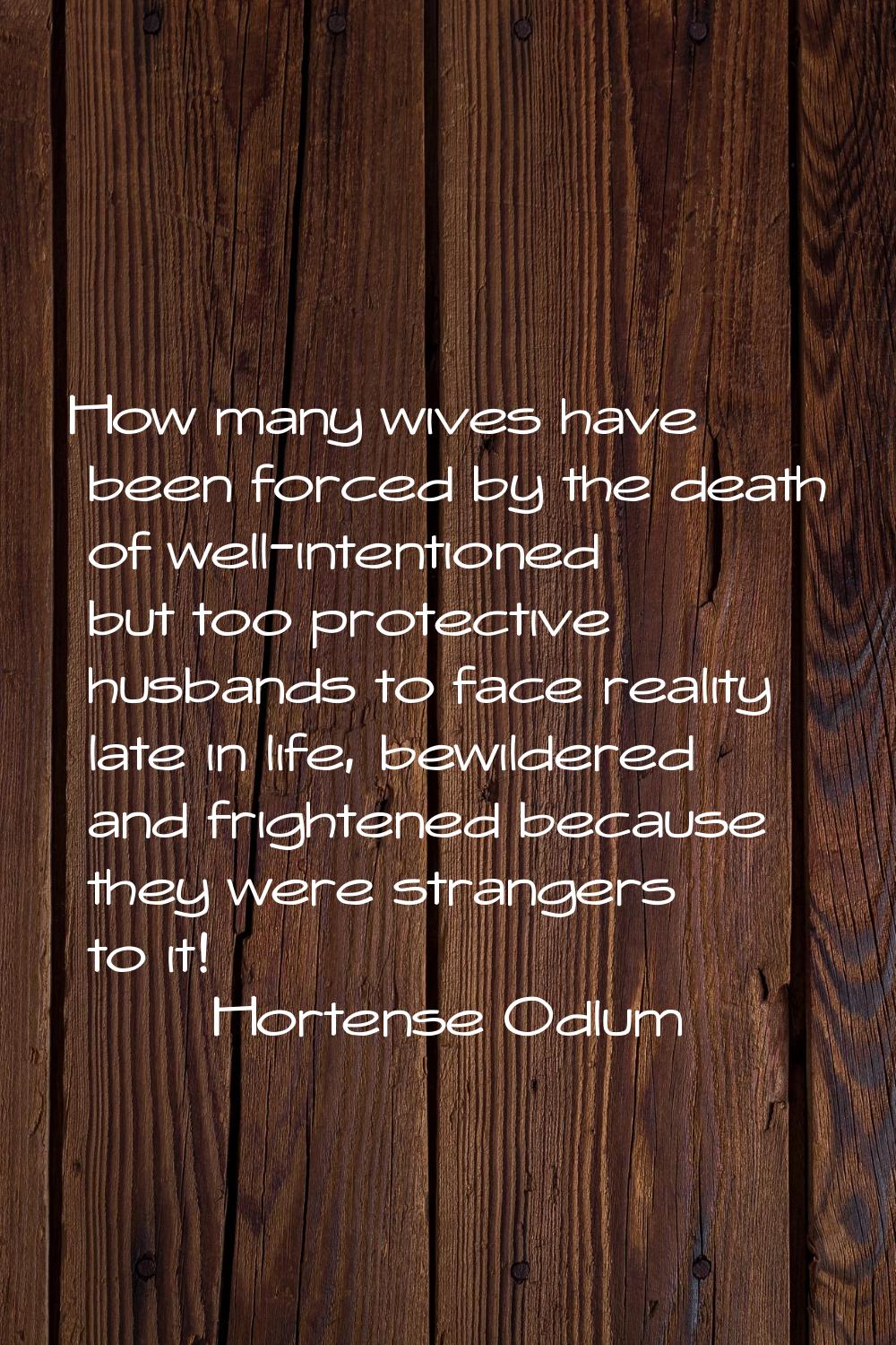 How many wives have been forced by the death of well-intentioned but too protective husbands to fac