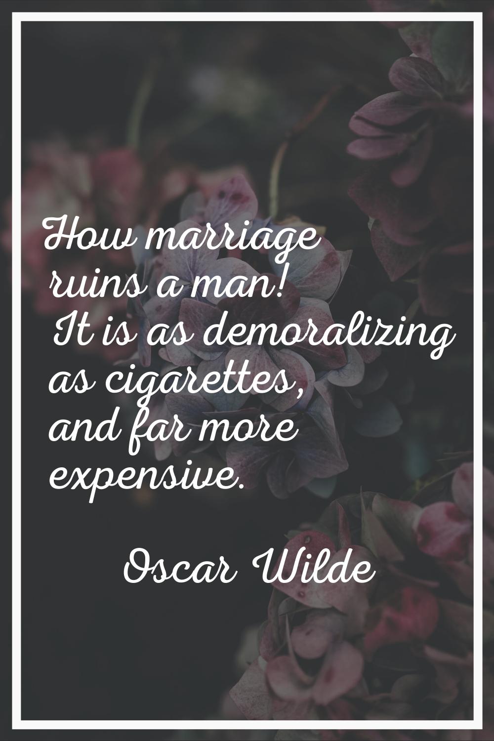 How marriage ruins a man! It is as demoralizing as cigarettes, and far more expensive.