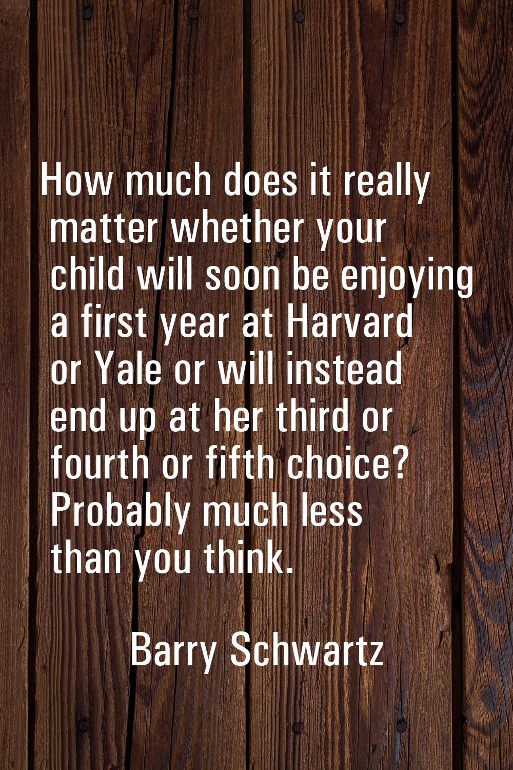 How much does it really matter whether your child will soon be enjoying a first year at Harvard or 