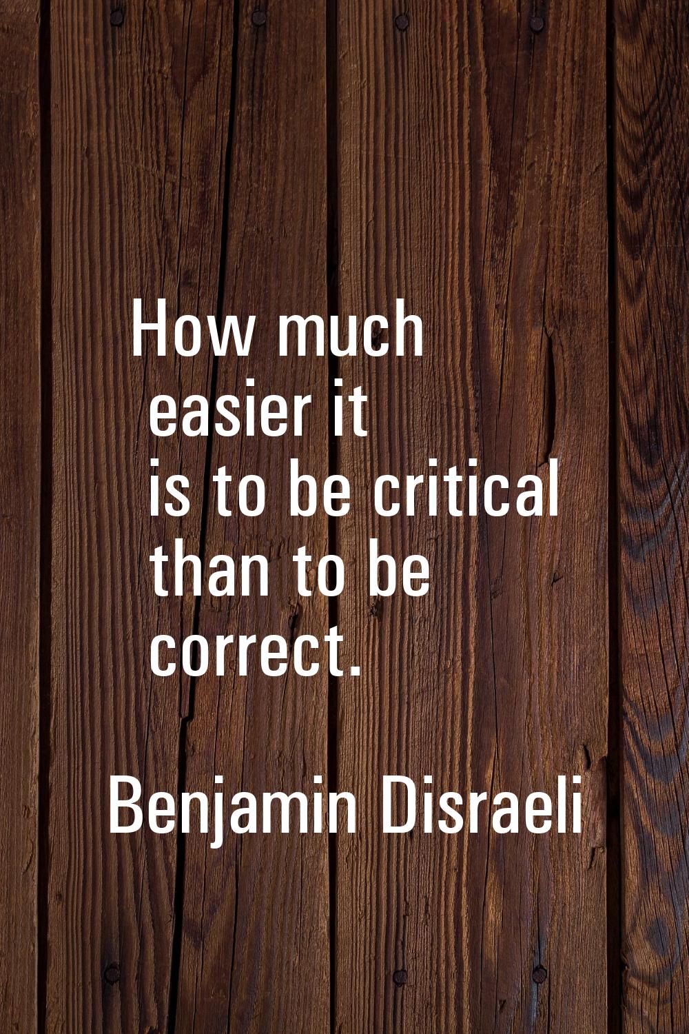 How much easier it is to be critical than to be correct.