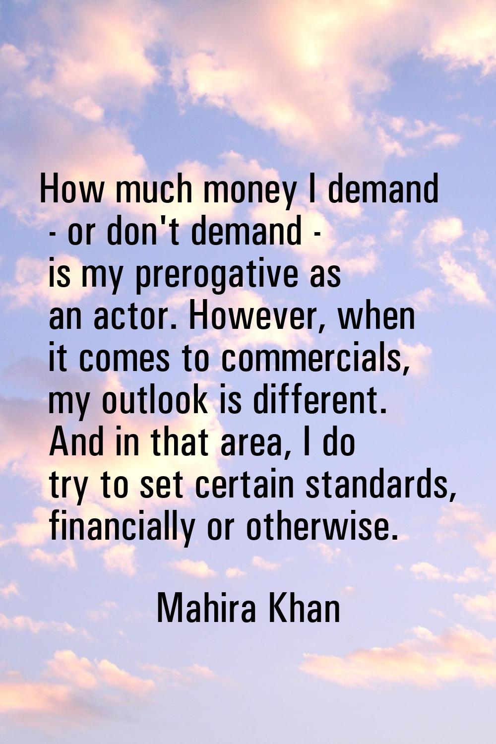 How much money I demand - or don't demand - is my prerogative as an actor. However, when it comes t