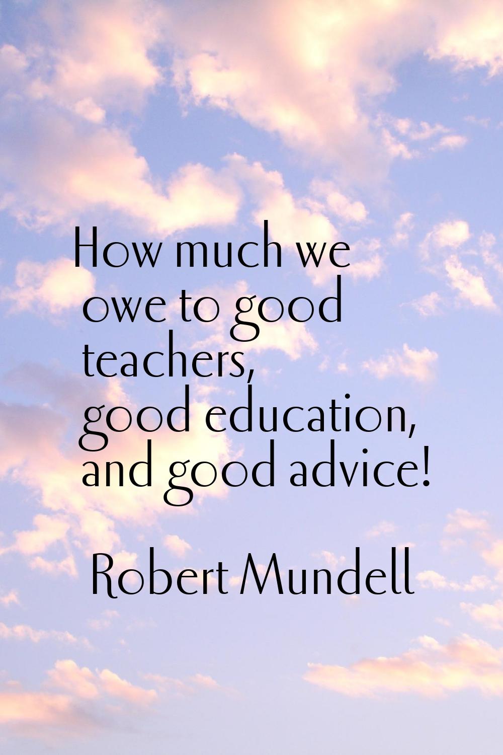 How much we owe to good teachers, good education, and good advice!