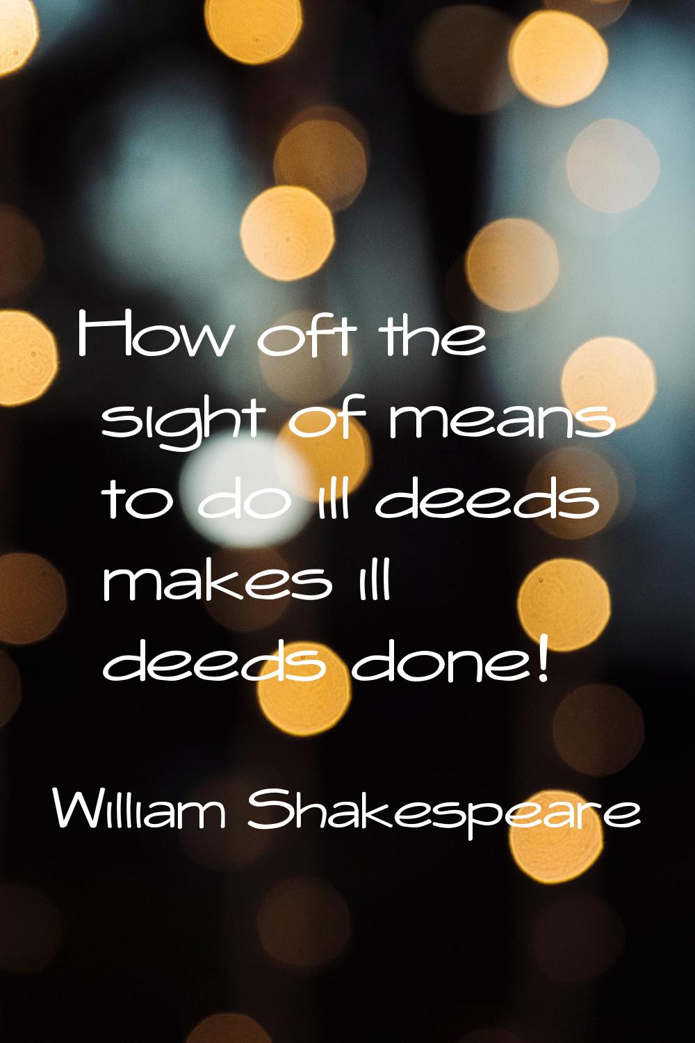 How oft the sight of means to do ill deeds makes ill deeds done!