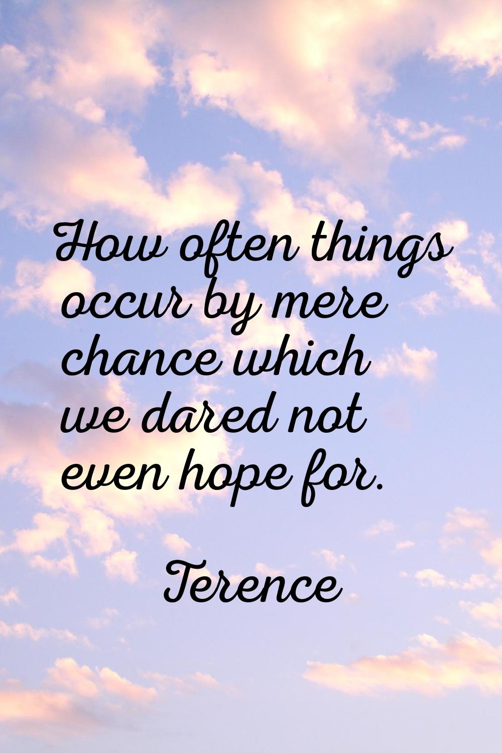 How often things occur by mere chance which we dared not even hope for.