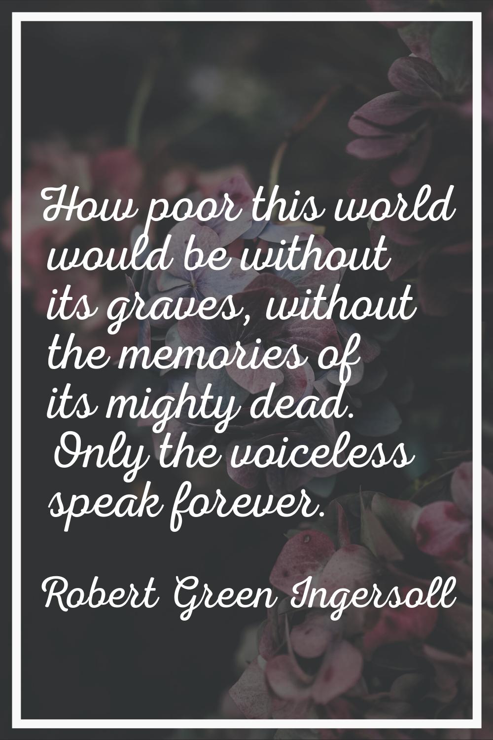 How poor this world would be without its graves, without the memories of its mighty dead. Only the 