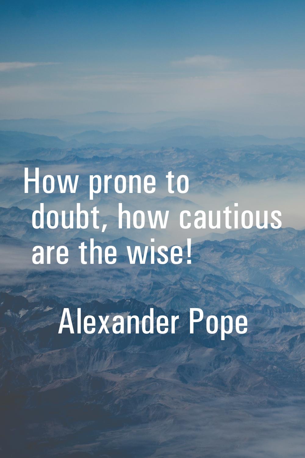 How prone to doubt, how cautious are the wise!
