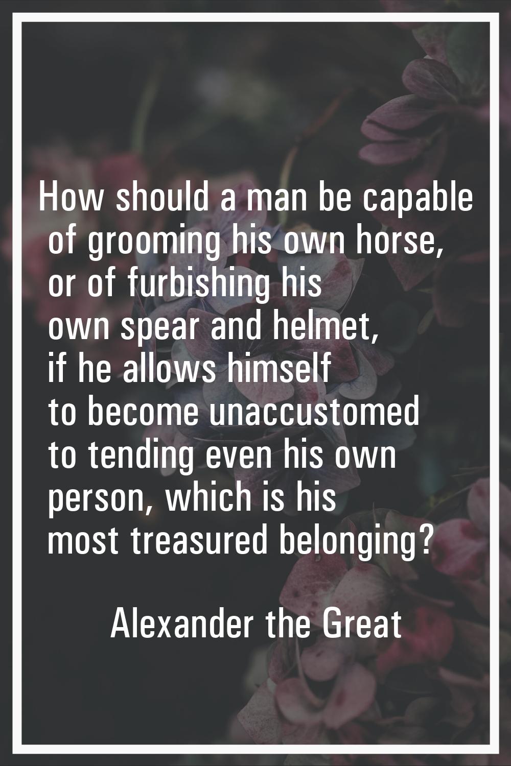 How should a man be capable of grooming his own horse, or of furbishing his own spear and helmet, i
