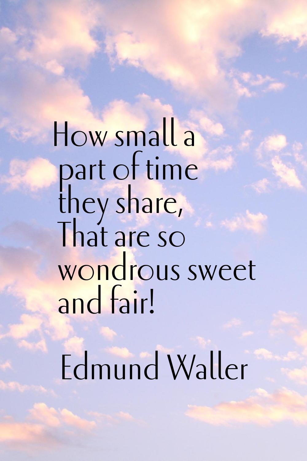 How small a part of time they share, That are so wondrous sweet and fair!