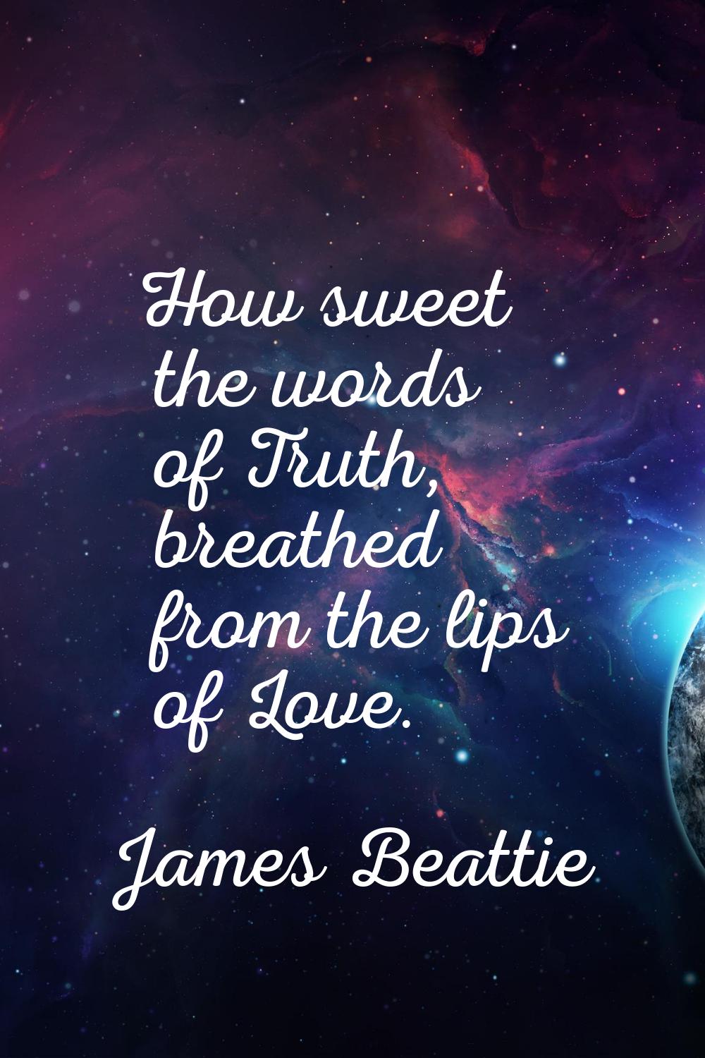 How sweet the words of Truth, breathed from the lips of Love.