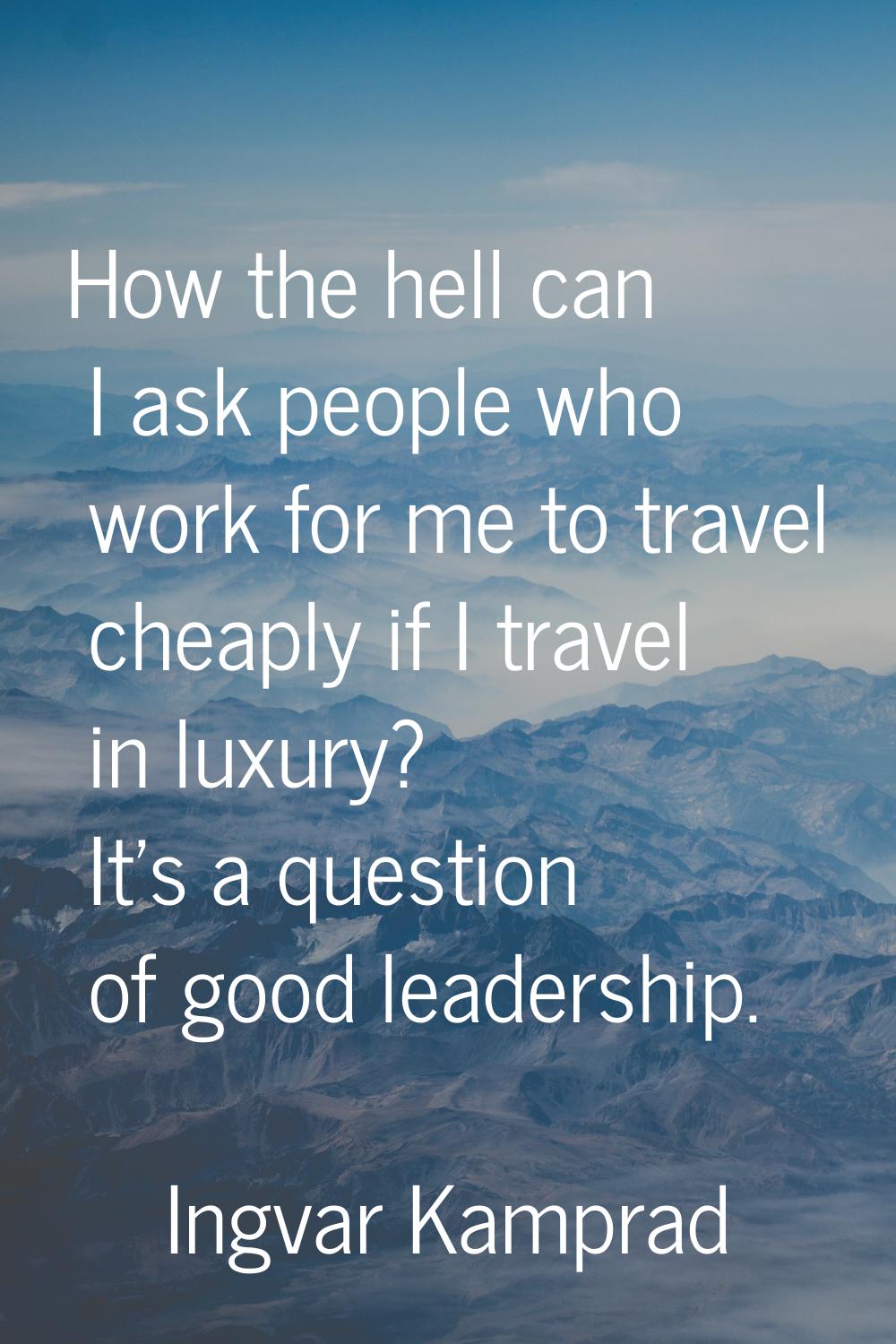 How the hell can I ask people who work for me to travel cheaply if I travel in luxury? It's a quest