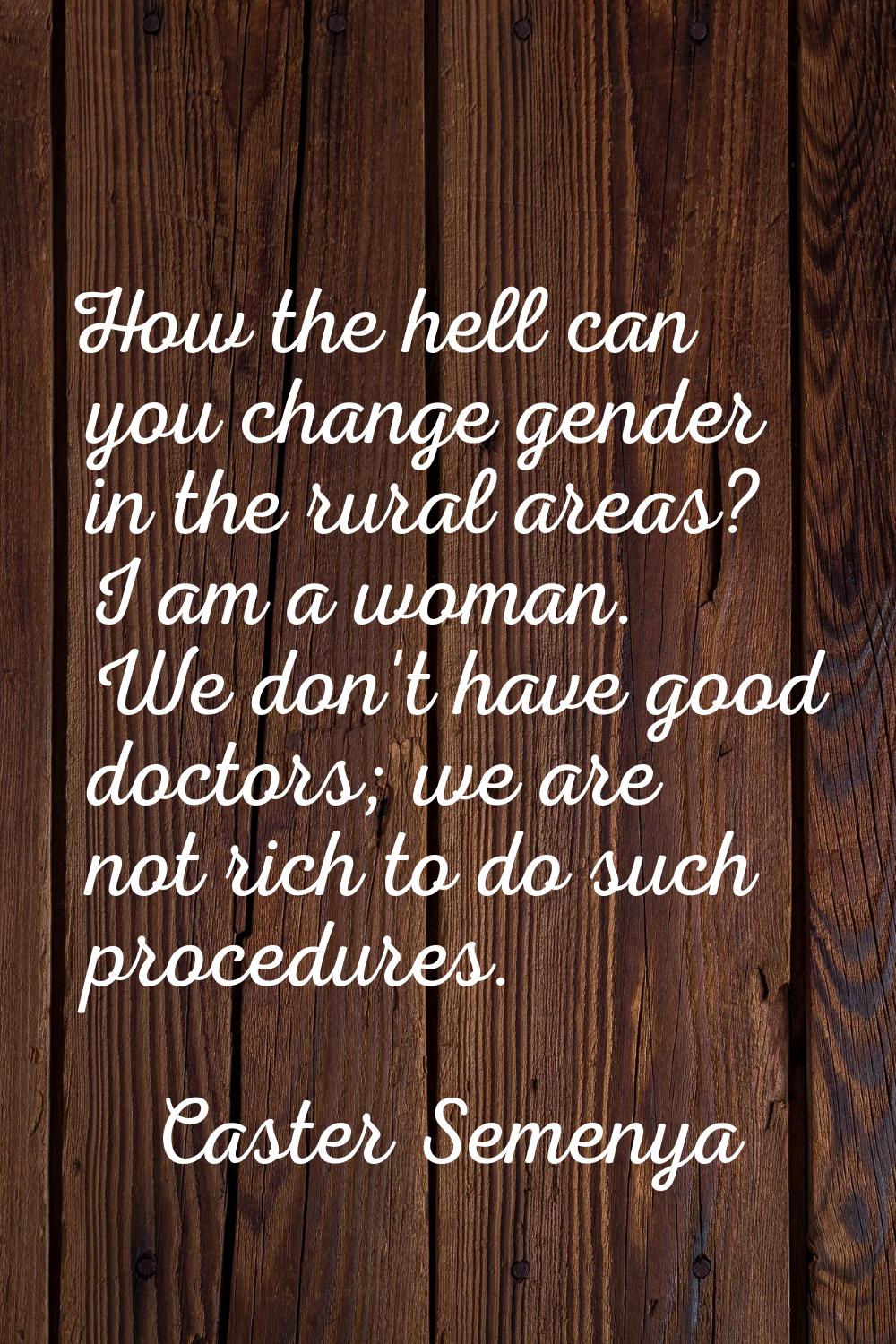 How the hell can you change gender in the rural areas? I am a woman. We don't have good doctors; we