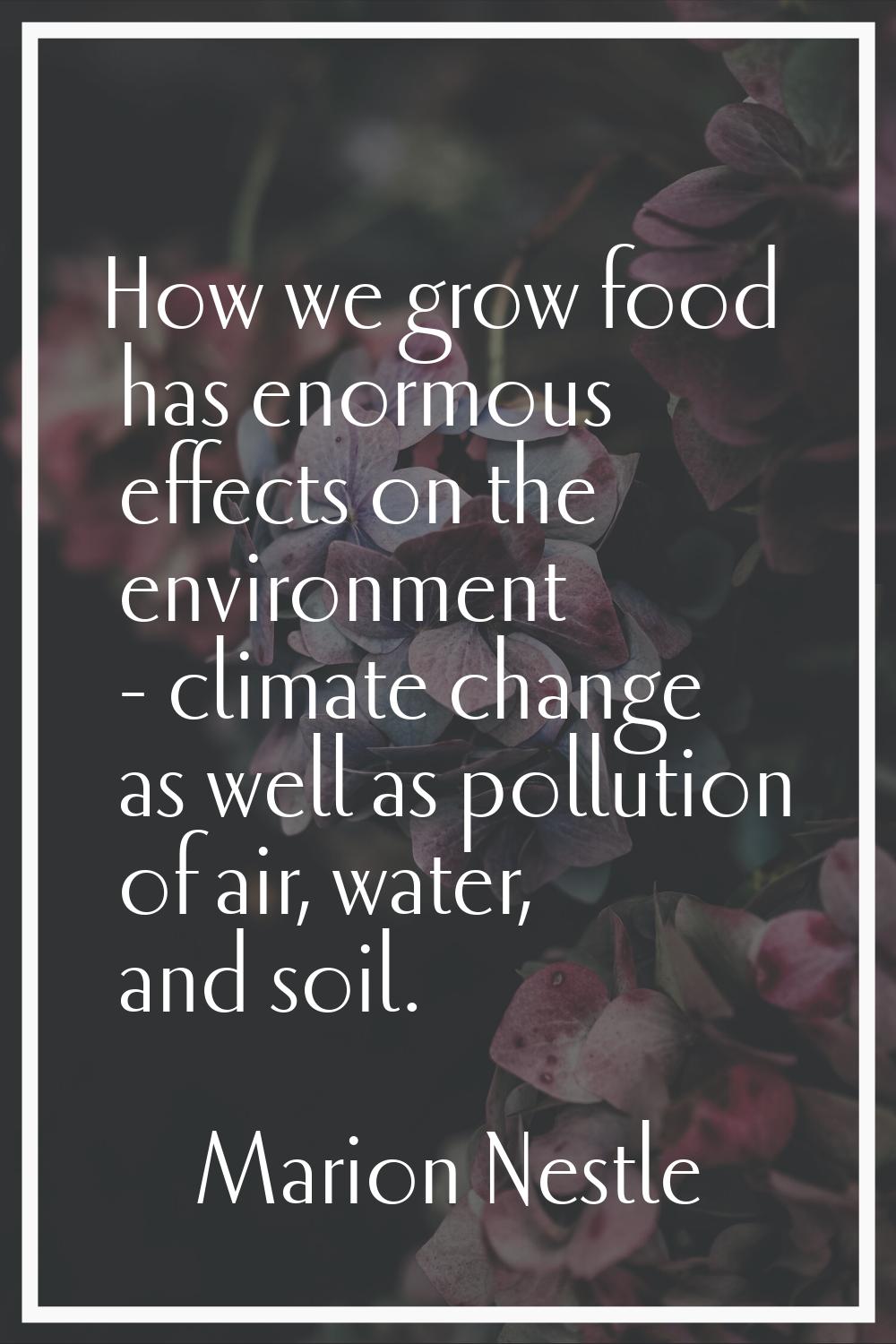 How we grow food has enormous effects on the environment - climate change as well as pollution of a
