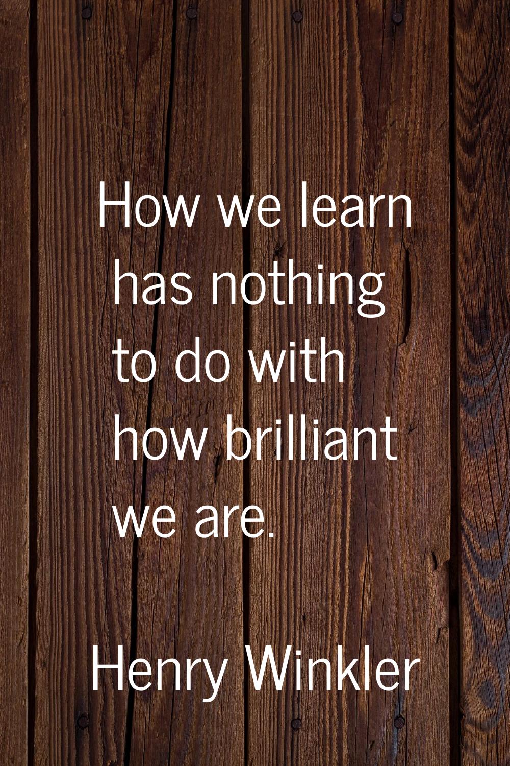 How we learn has nothing to do with how brilliant we are.