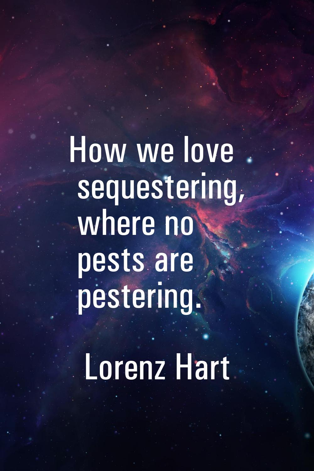 How we love sequestering, where no pests are pestering.