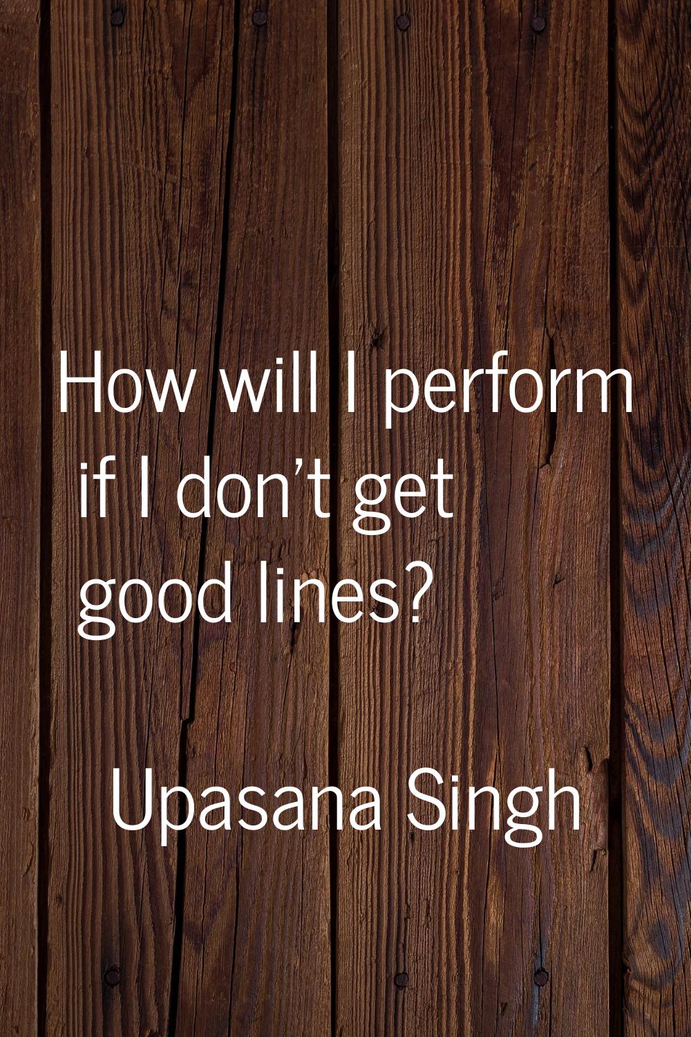 How will I perform if I don't get good lines?