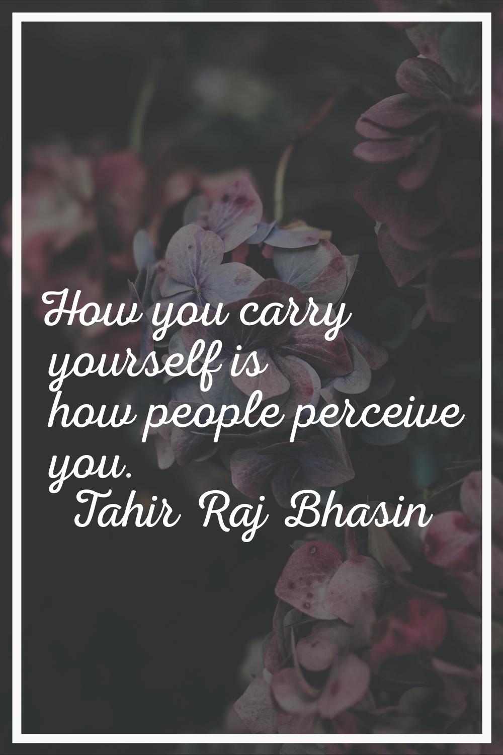 How you carry yourself is how people perceive you.