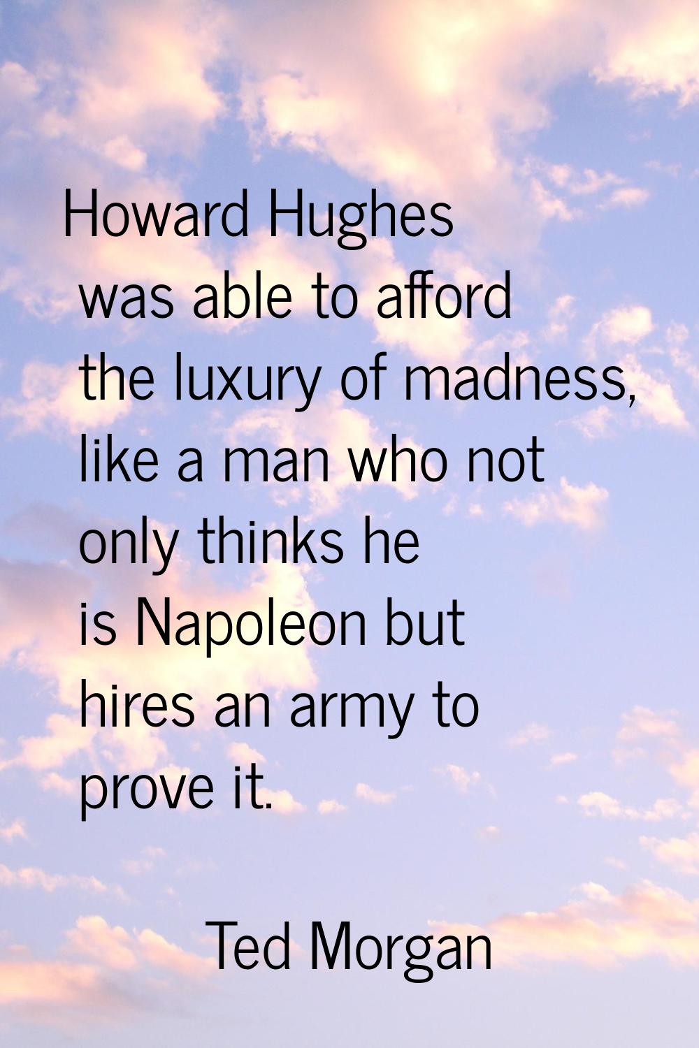 Howard Hughes was able to afford the luxury of madness, like a man who not only thinks he is Napole