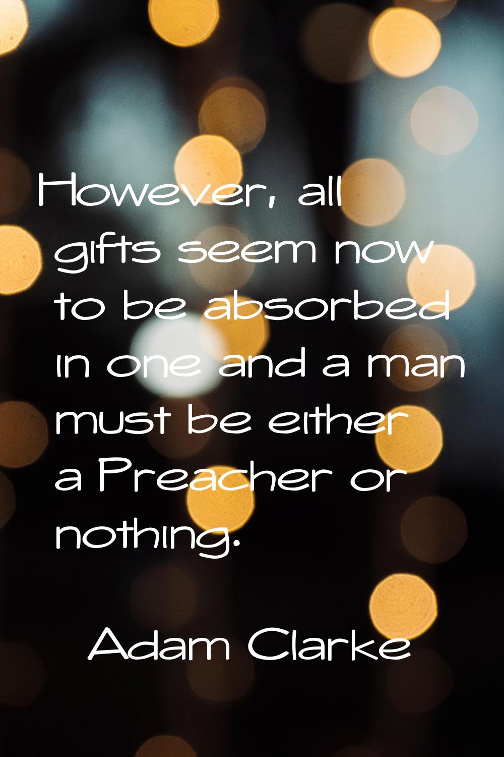However, all gifts seem now to be absorbed in one and a man must be either a Preacher or nothing.