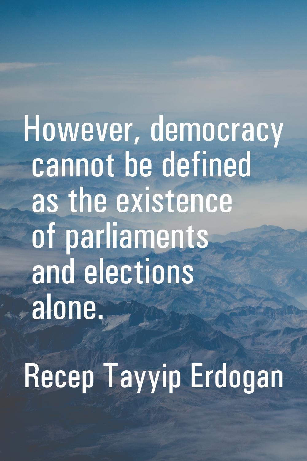 However, democracy cannot be defined as the existence of parliaments and elections alone.
