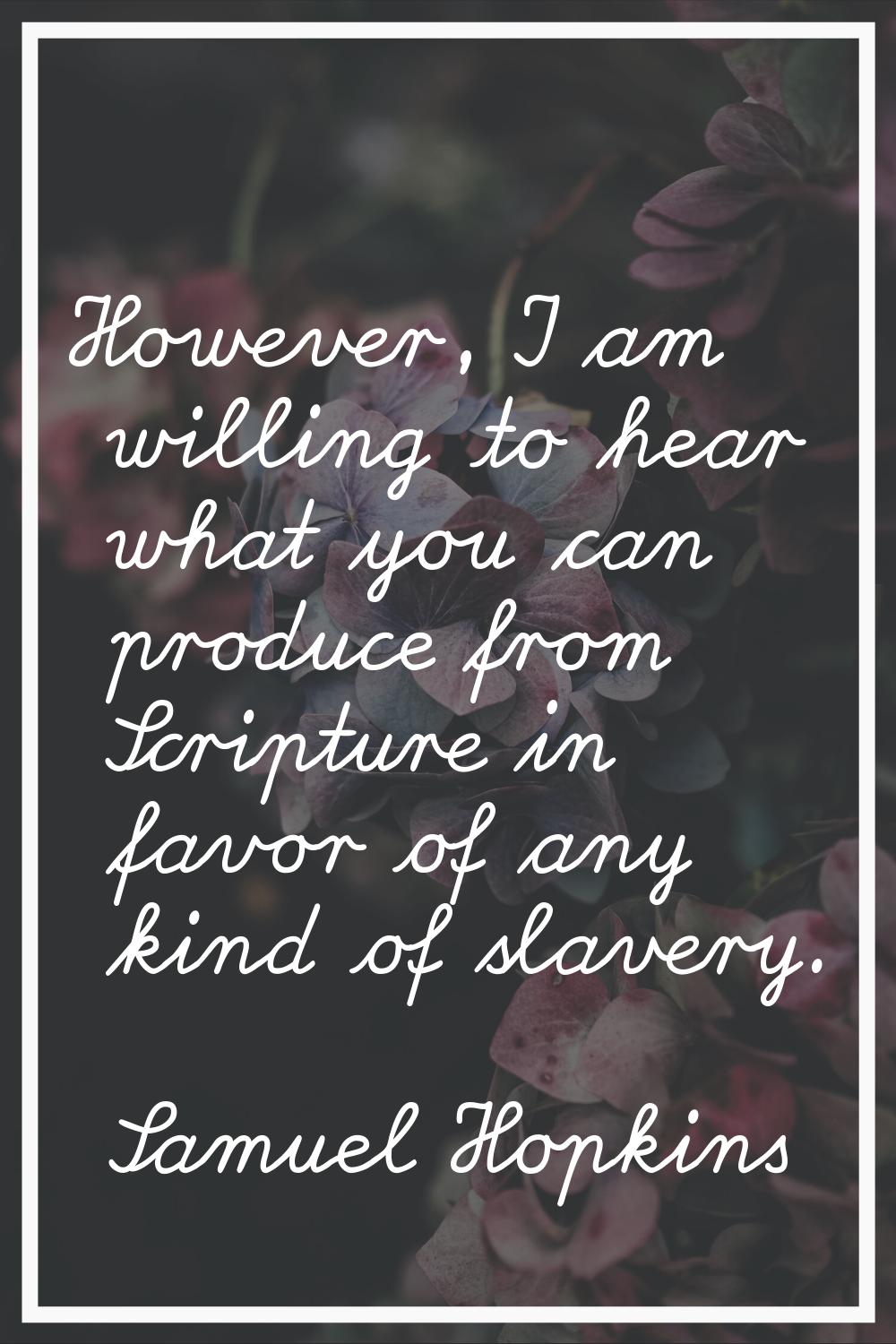 However, I am willing to hear what you can produce from Scripture in favor of any kind of slavery.