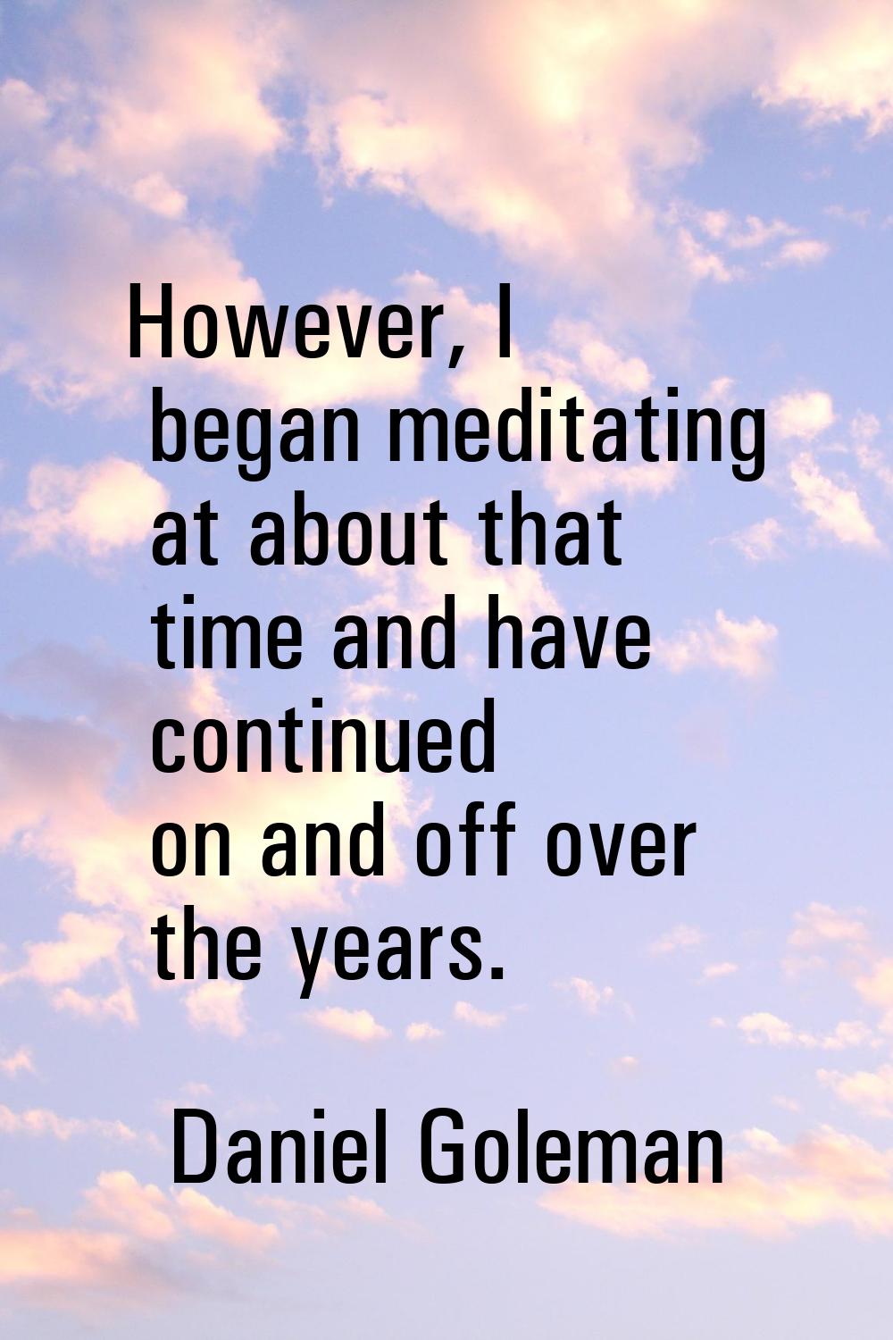 However, I began meditating at about that time and have continued on and off over the years.