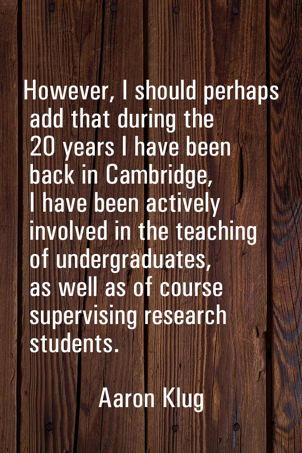 However, I should perhaps add that during the 20 years I have been back in Cambridge, I have been a