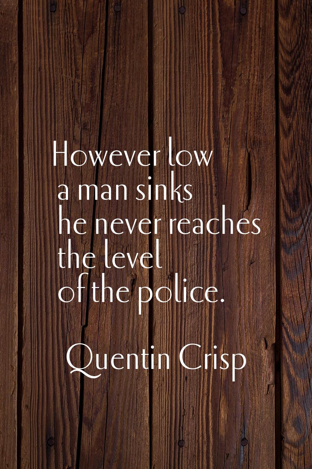 However low a man sinks he never reaches the level of the police.