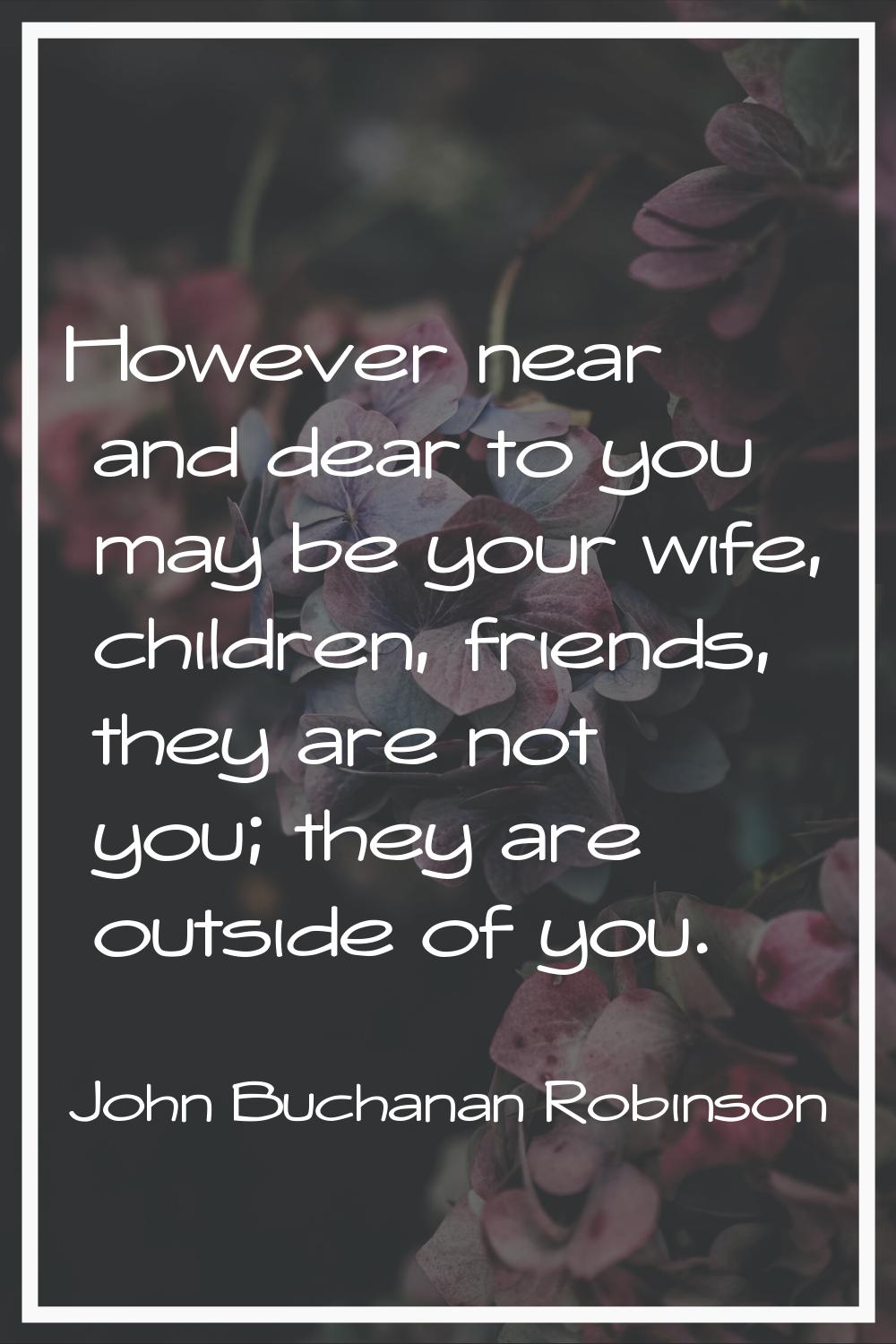 However near and dear to you may be your wife, children, friends, they are not you; they are outsid