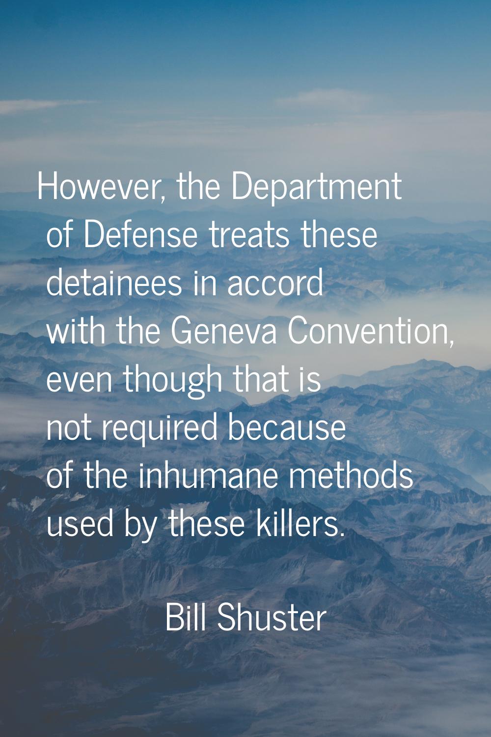 However, the Department of Defense treats these detainees in accord with the Geneva Convention, eve