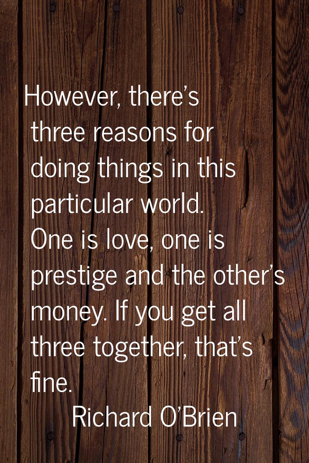 However, there's three reasons for doing things in this particular world. One is love, one is prest