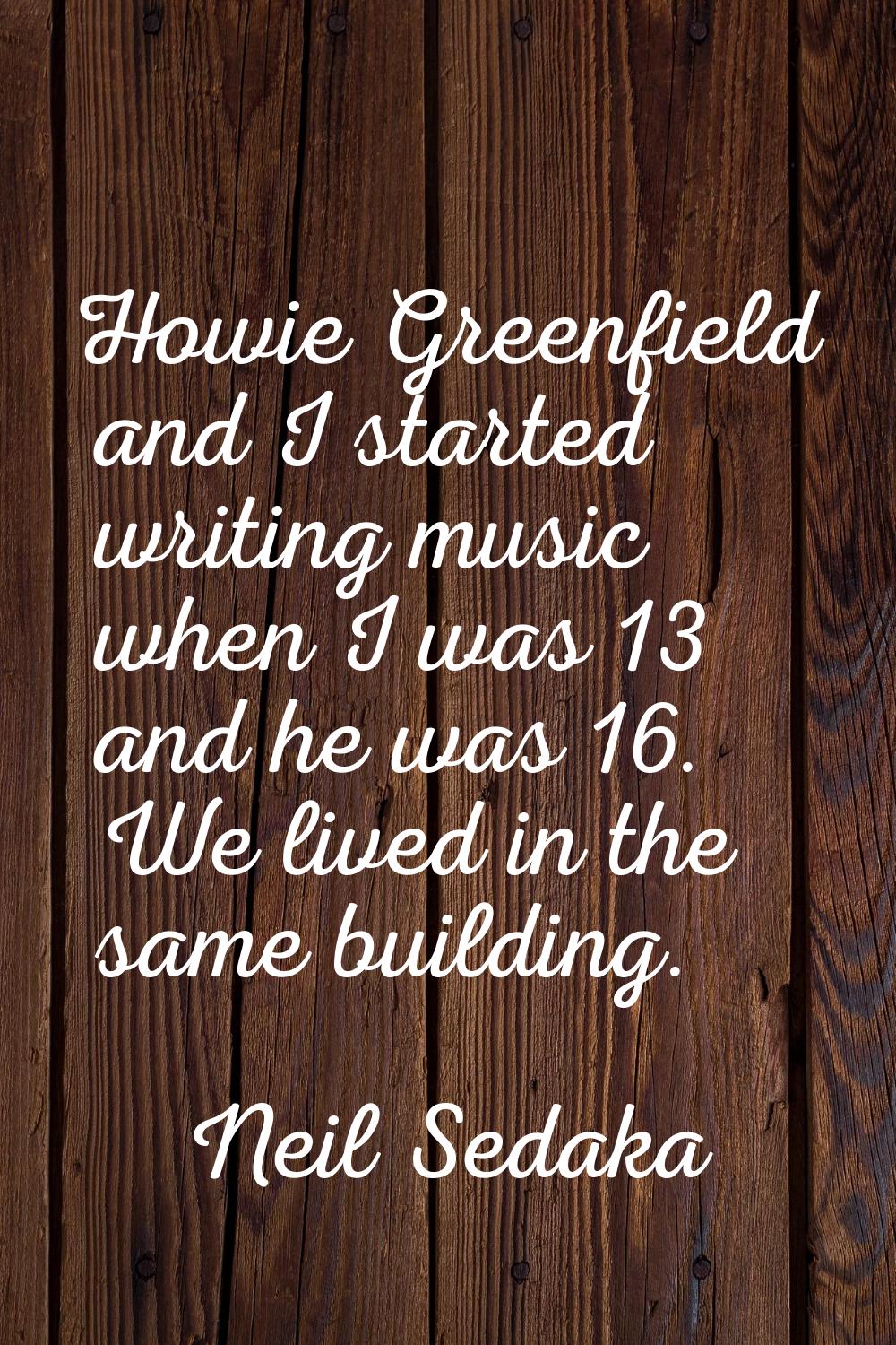 Howie Greenfield and I started writing music when I was 13 and he was 16. We lived in the same buil