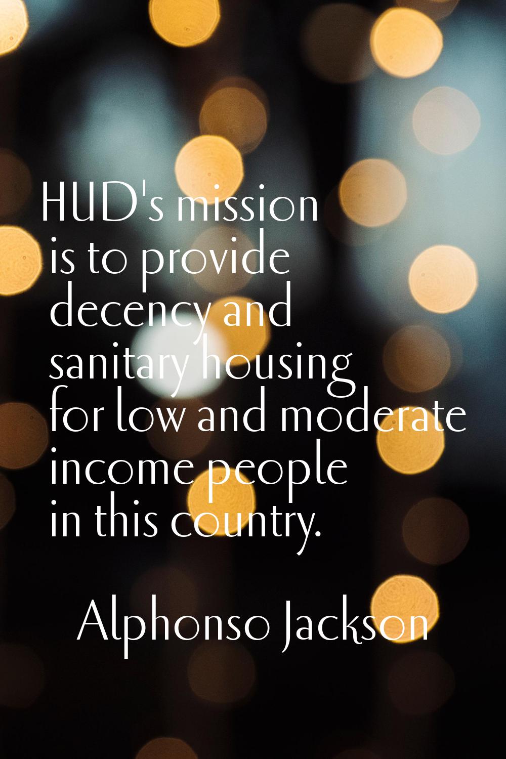 HUD's mission is to provide decency and sanitary housing for low and moderate income people in this