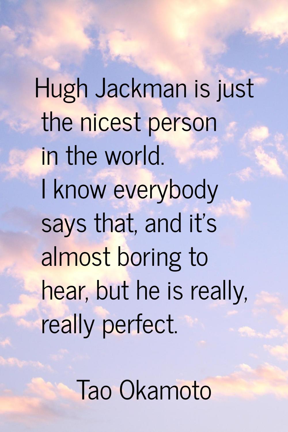 Hugh Jackman is just the nicest person in the world. I know everybody says that, and it's almost bo
