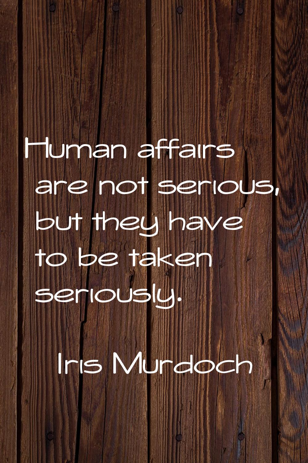 Human affairs are not serious, but they have to be taken seriously.