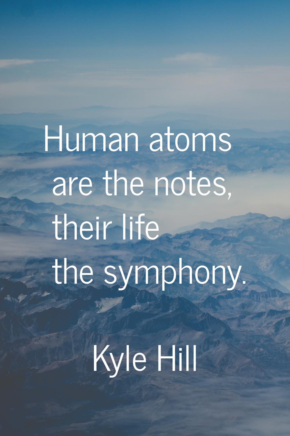 Human atoms are the notes, their life the symphony.