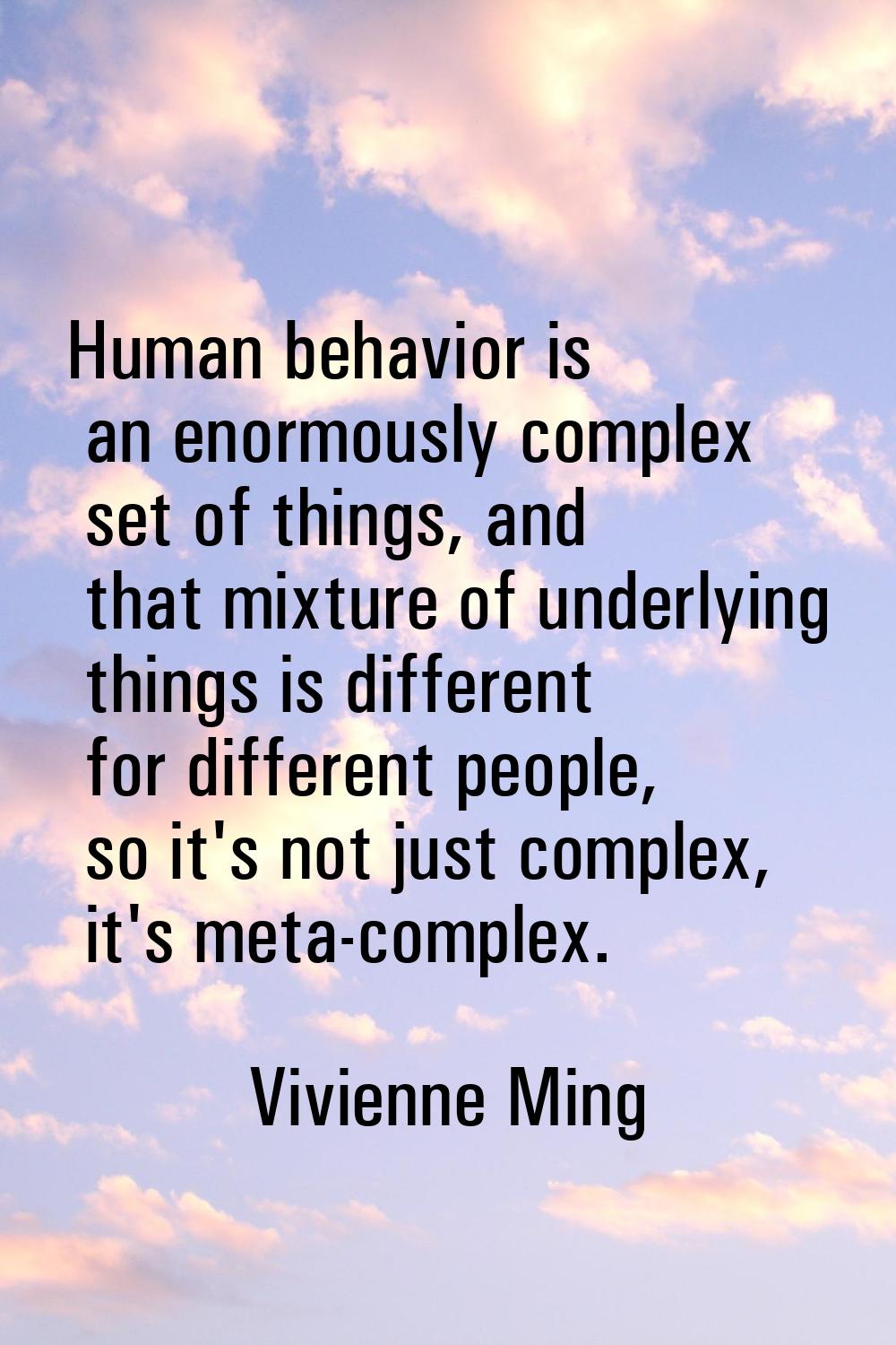 Human behavior is an enormously complex set of things, and that mixture of underlying things is dif