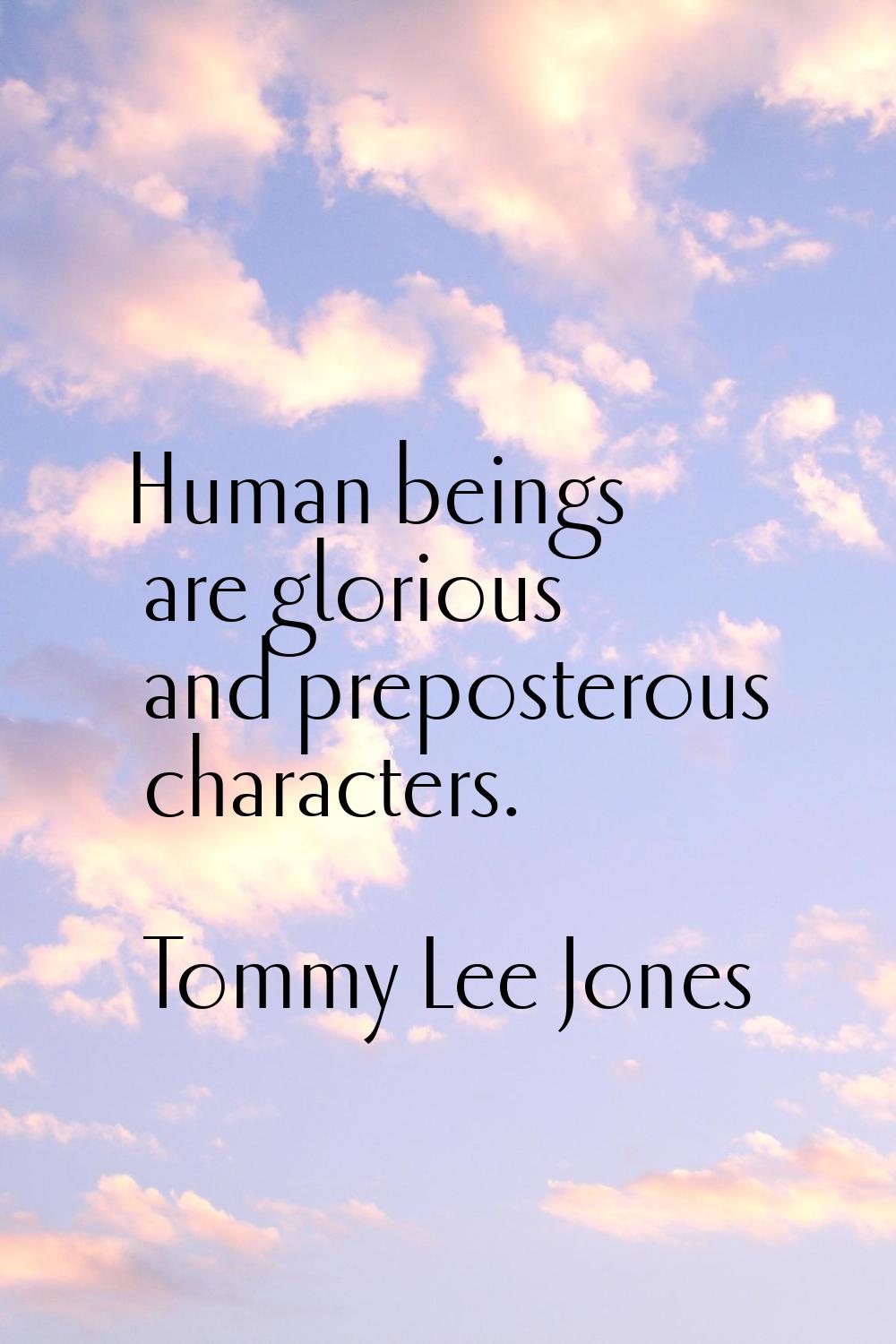 Human beings are glorious and preposterous characters.