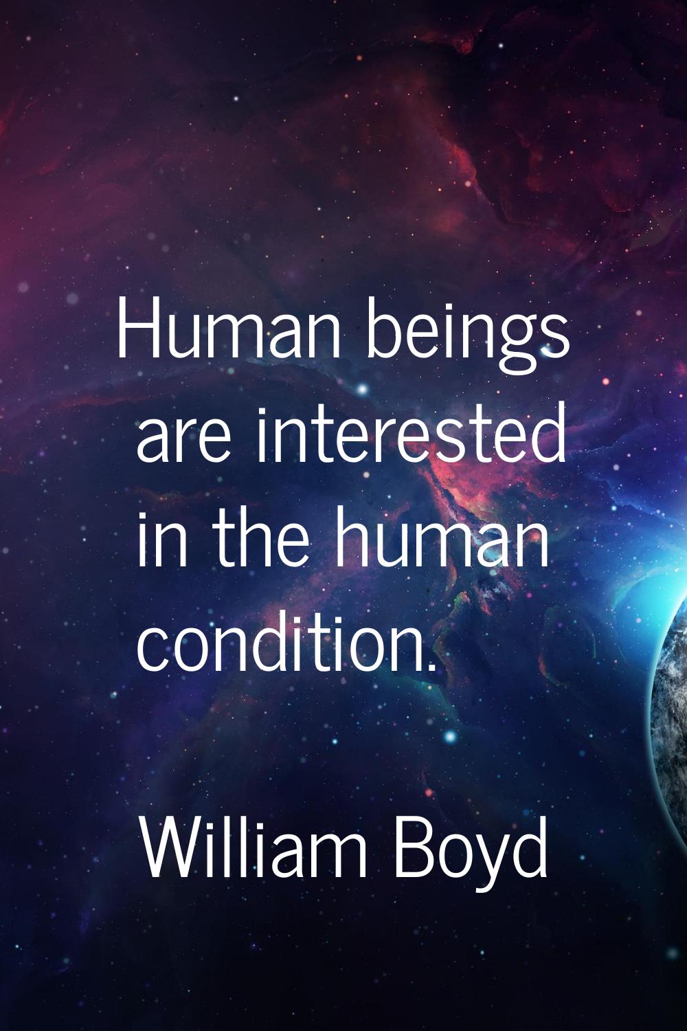 Human beings are interested in the human condition.